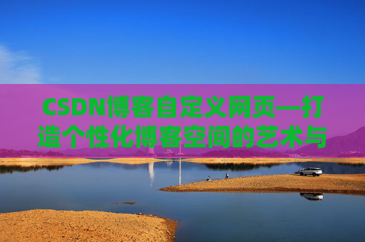 CSDN博客自定义网页—打造个性化博客空间的艺术与技巧