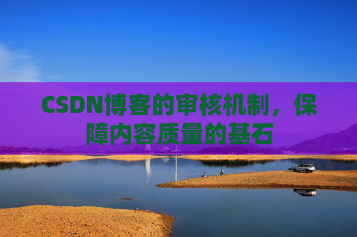 CSDN博客的审核机制，保障内容质量的基石